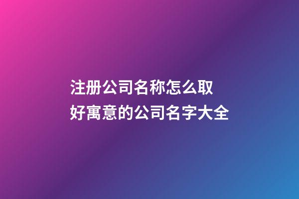 注册公司名称怎么取 好寓意的公司名字大全-第1张-公司起名-玄机派